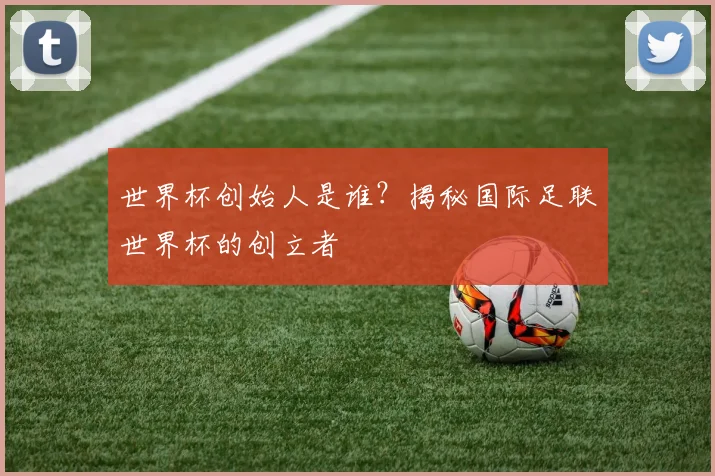 世界杯创始人是谁？揭秘国际足联世界杯的创立者
