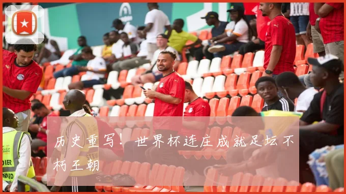 历史重写！世界杯连庄成就足坛不朽王朝