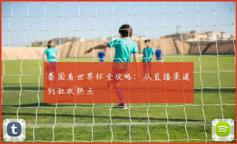 泰国看世界杯全攻略：从直播渠道到狂欢热点