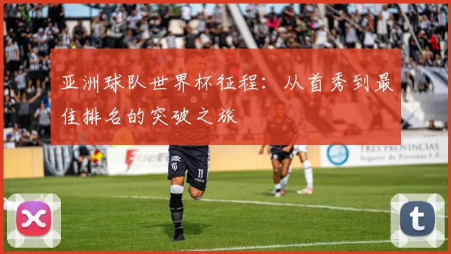 亚洲球队世界杯征程：从首秀到最佳排名的突破之旅