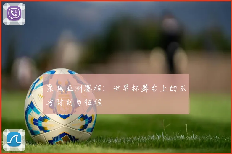 聚焦亚洲赛程：世界杯舞台上的东方时刻与征程