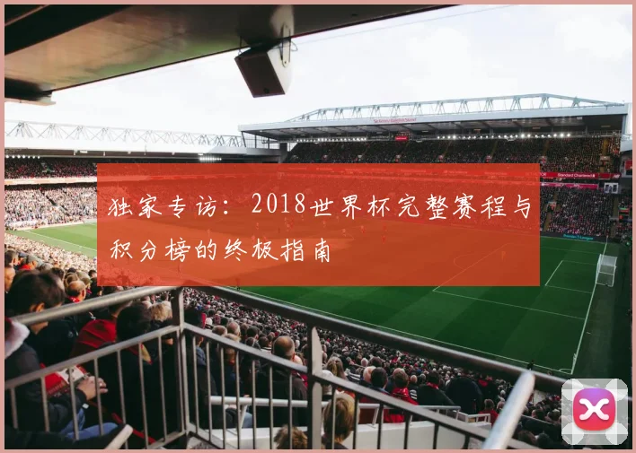 独家专访：2018世界杯完整赛程与积分榜的终极指南