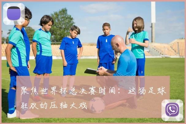 聚焦世界杯总决赛时间：这场足球狂欢的压轴大戏