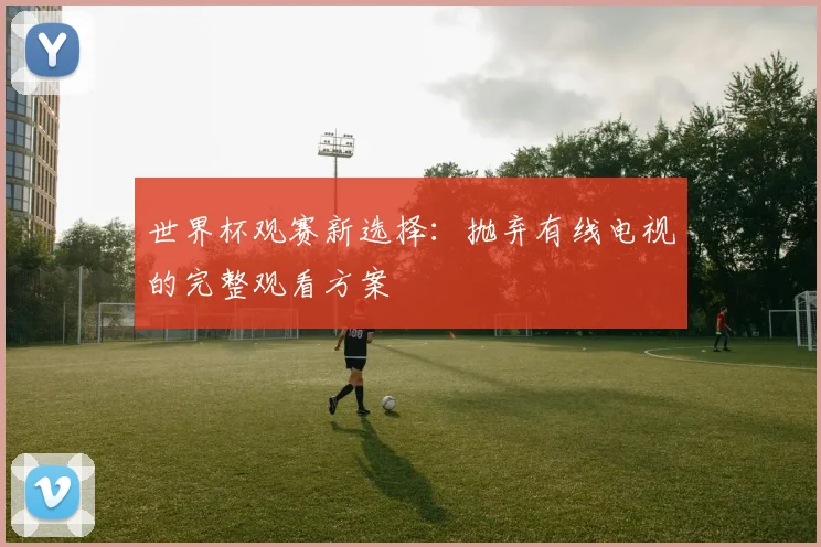 世界杯观赛新选择：抛弃有线电视的完整观看方案