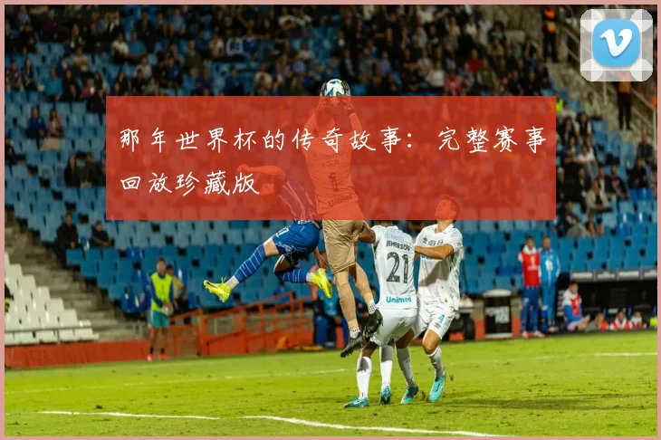那年世界杯的传奇故事：完整赛事回放珍藏版