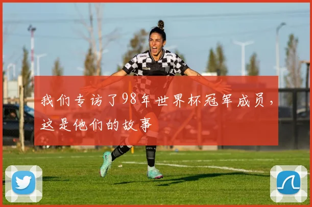 我们专访了98年世界杯冠军成员，这是他们的故事