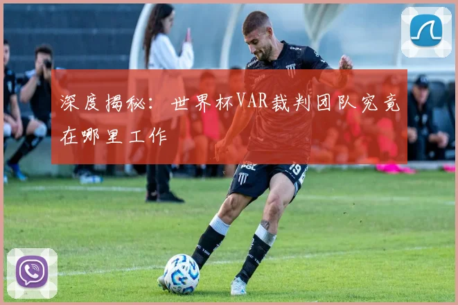 深度揭秘：世界杯VAR裁判团队究竟在哪里工作