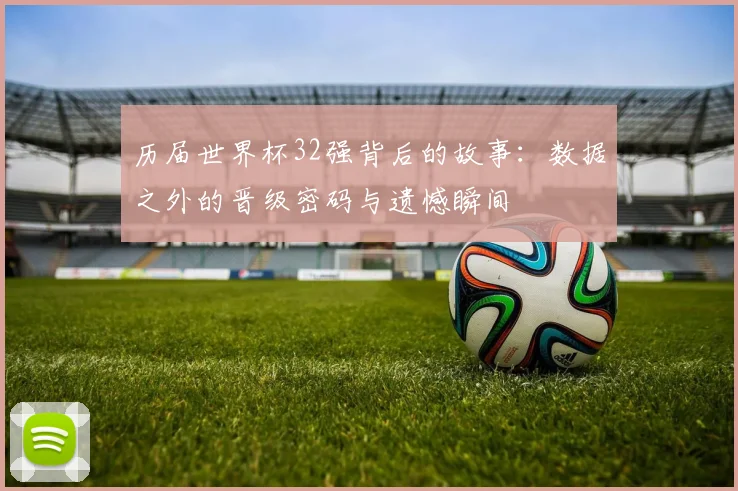 历届世界杯32强背后的故事：数据之外的晋级密码与遗憾瞬间