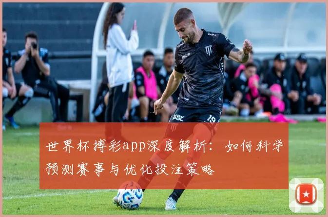 世界杯搏彩app深度解析：如何科学预测赛事与优化投注策略