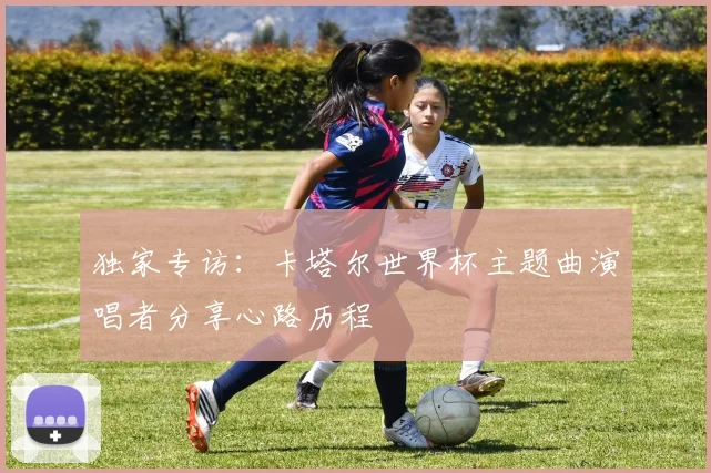 独家专访：卡塔尔世界杯主题曲演唱者分享心路历程