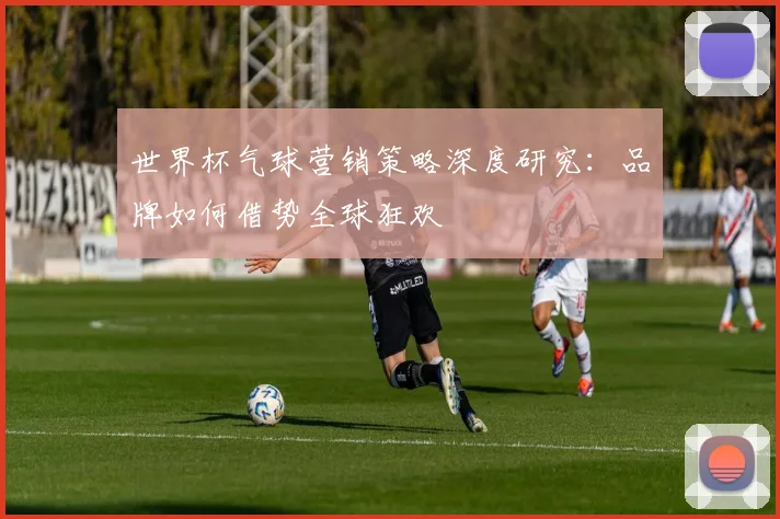 世界杯气球营销策略深度研究：品牌如何借势全球狂欢