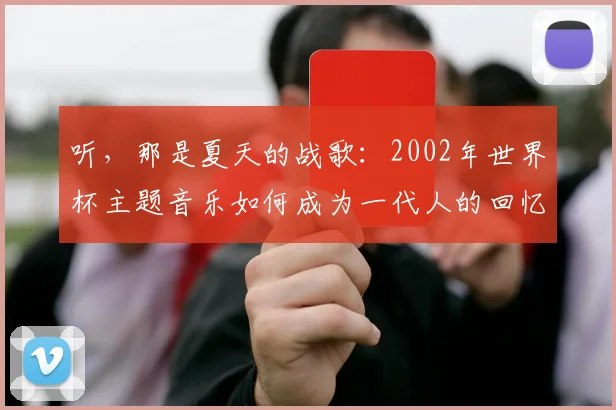 听，那是夏天的战歌：2002年世界杯主题音乐如何成为一代人的回忆