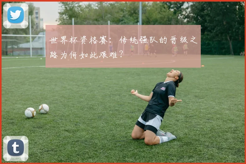 世界杯资格赛：传统强队的晋级之路为何如此艰难？