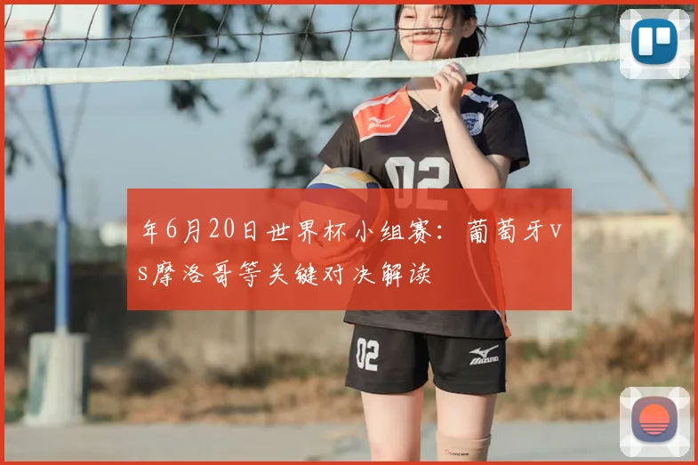 年6月20日世界杯小组赛:葡萄牙vs摩洛哥等关键对决解读