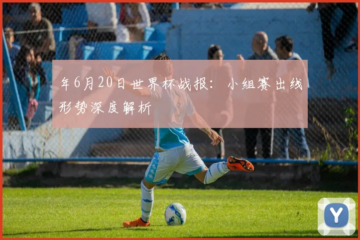 年6月20日世界杯战报:小组赛出线形势深度解析