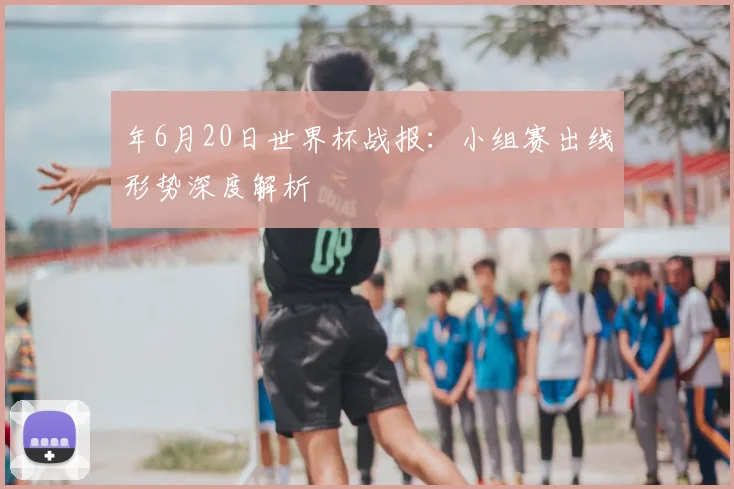 年6月20日世界杯战报:小组赛出线形势深度解析
