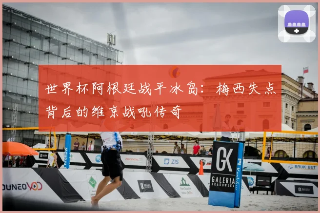 世界杯阿根廷战平冰岛:梅西失点背后的维京战吼传奇