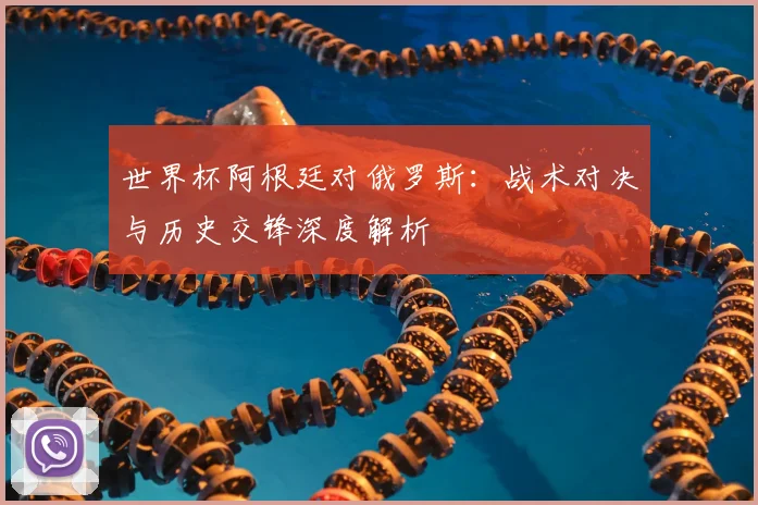 世界杯阿根廷对俄罗斯：战术对决与历史交锋深度解析
